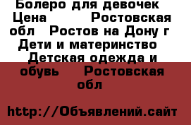 Болеро для девочек › Цена ­ 600 - Ростовская обл., Ростов-на-Дону г. Дети и материнство » Детская одежда и обувь   . Ростовская обл.